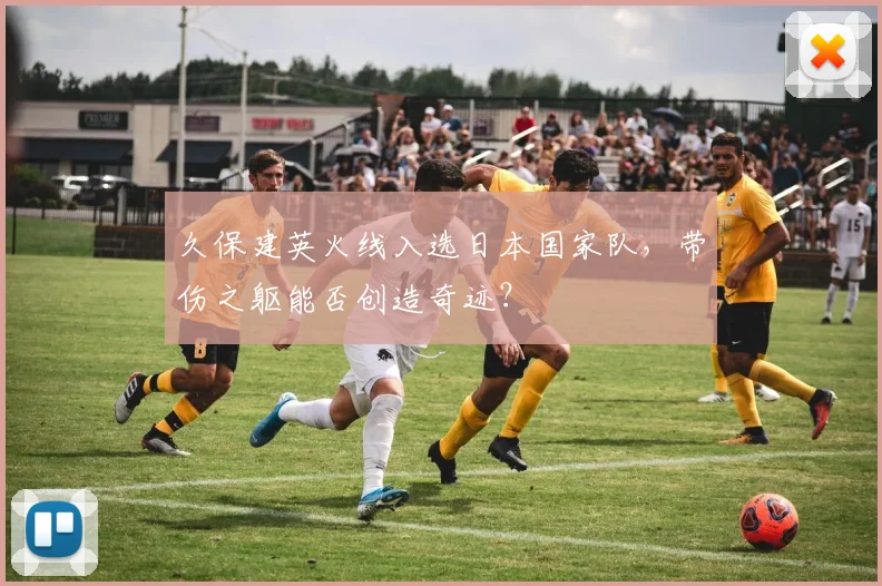 久保建英火线入选日本国家队，带伤之躯能否创造奇迹？