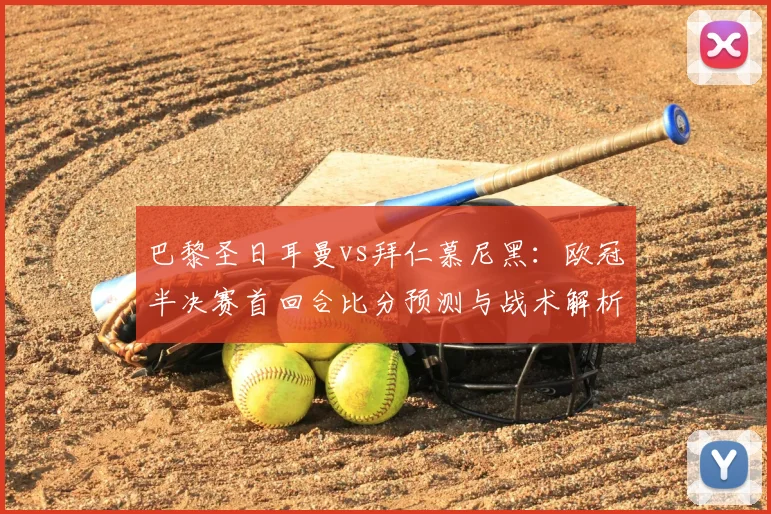 巴黎圣日耳曼vs拜仁慕尼黑：欧冠半决赛首回合比分预测与战术解析