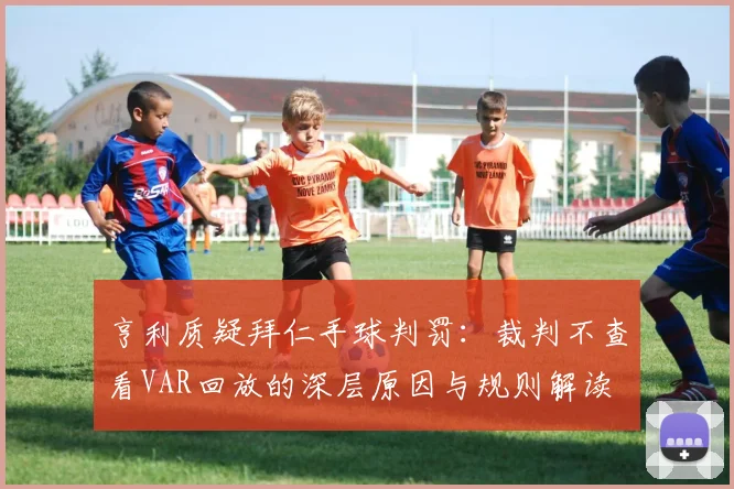 亨利质疑拜仁手球判罚：裁判不查看VAR回放的深层原因与规则解读