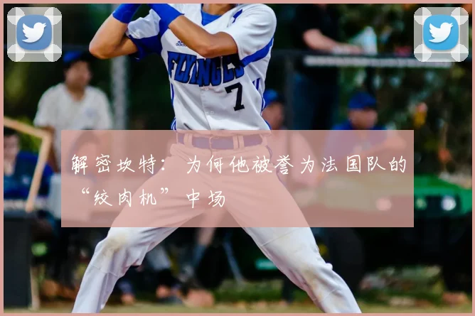 解密坎特:为何他被誉为法国队的“绞肉机”中场