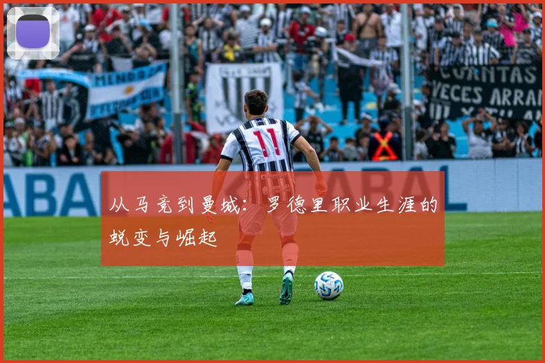 从马竞到曼城：罗德里职业生涯的蜕变与崛起