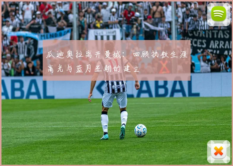 瓜迪奥拉离开曼城：回顾执教生涯高光与蓝月王朝的建立