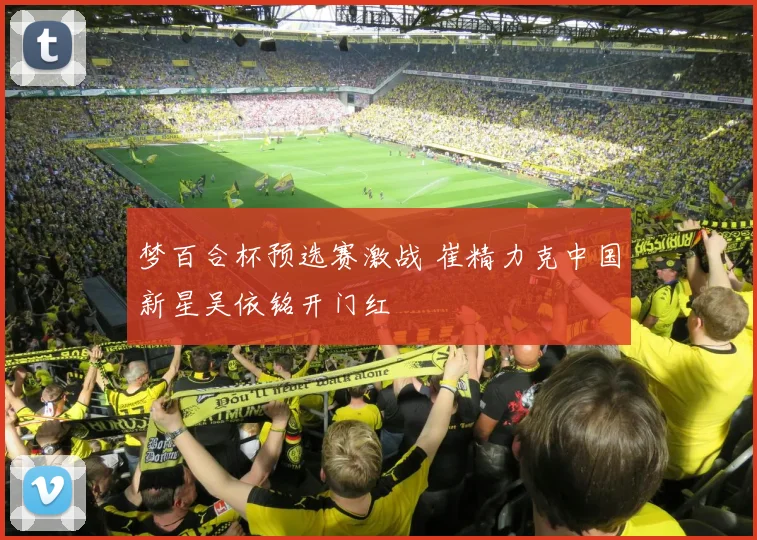 梦百合杯预选赛激战 崔精力克中国新星吴依铭开门红