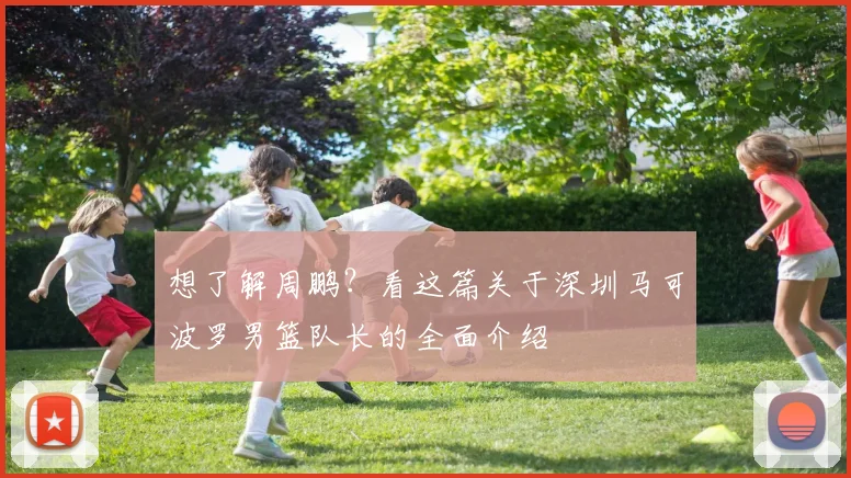 想了解周鹏？看这篇关于深圳马可波罗男篮队长的全面介绍