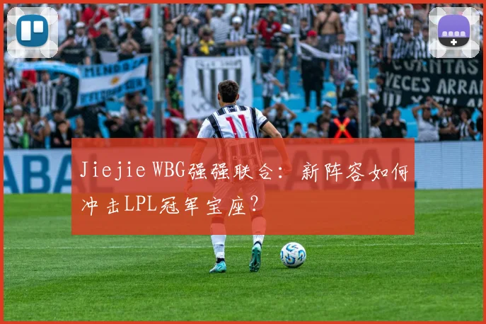 Jiejie WBG强强联合:新阵容如何冲击LPL冠军宝座?