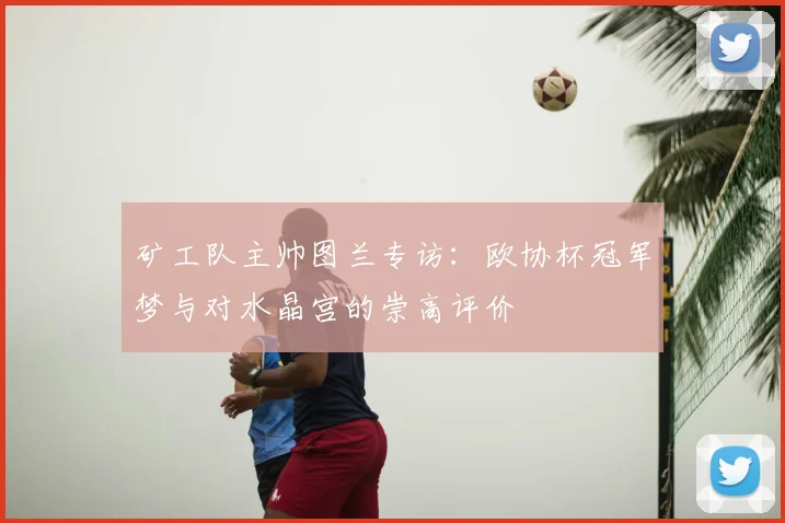 矿工队主帅图兰专访：欧协杯冠军梦与对水晶宫的崇高评价