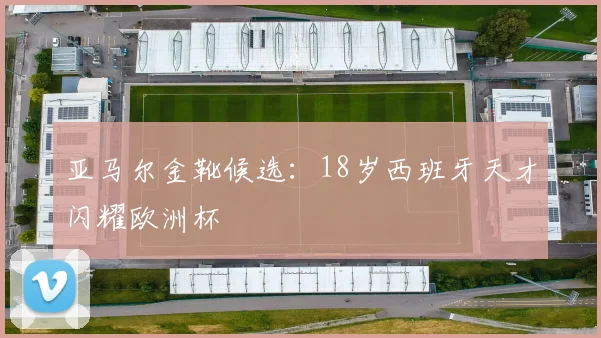 亚马尔金靴候选：18岁西班牙天才闪耀欧洲杯