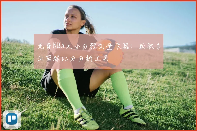免费NBA大小分预测登录器:获取专业篮球比分分析工具