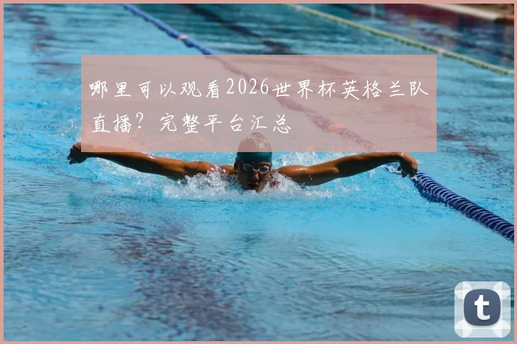哪里可以观看2026世界杯英格兰队直播？完整平台汇总