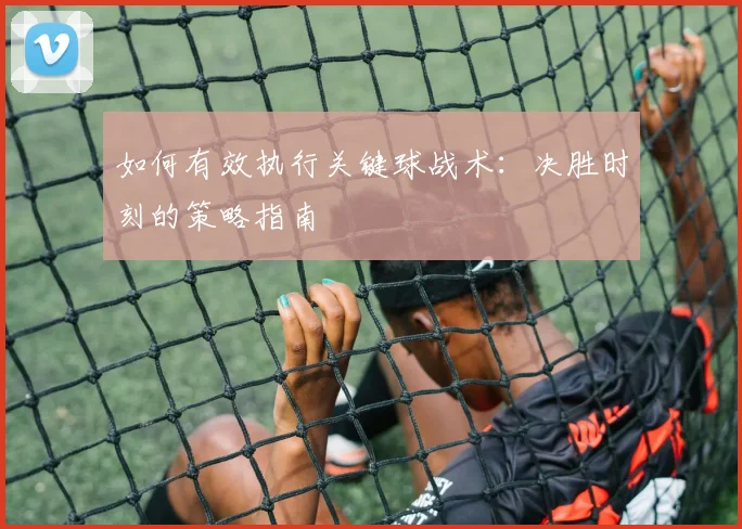 如何有效执行关键球战术：决胜时刻的策略指南
