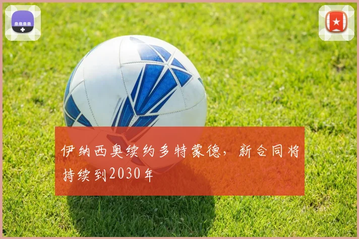 伊纳西奥续约多特蒙德,新合同将持续到2030年