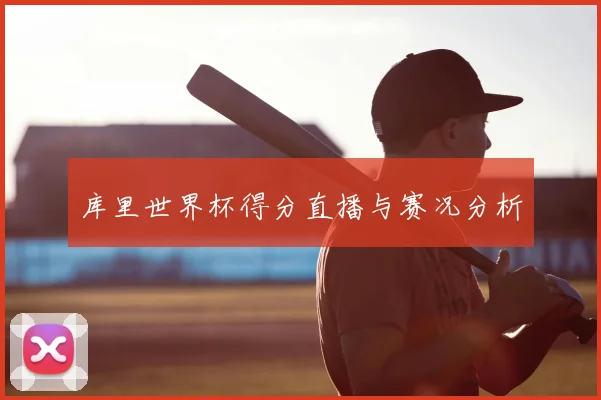 库里世界杯得分直播与赛况分析