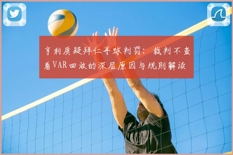 亨利质疑拜仁手球判罚:裁判不查看VAR回放的深层原因与规则解读