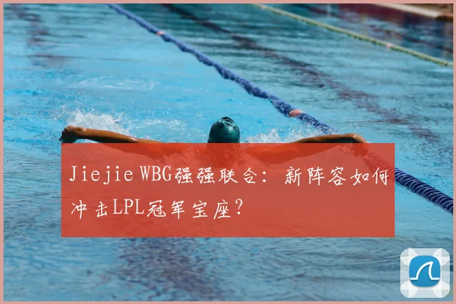 Jiejie WBG强强联合：新阵容如何冲击LPL冠军宝座？