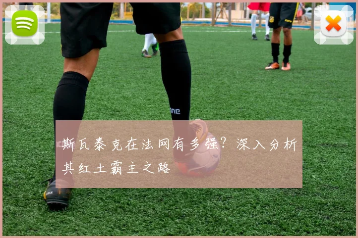 斯瓦泰克在法网有多强？深入分析其红土霸主之路