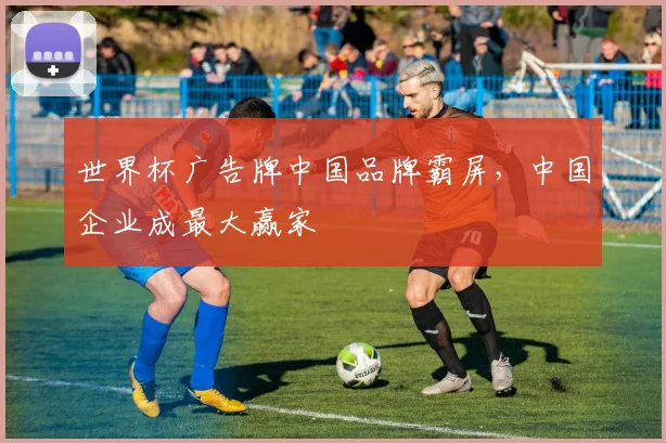 世界杯广告牌中国品牌霸屏，中国企业成最大赢家