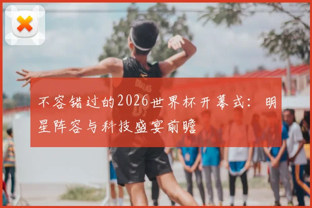 不容错过的2026世界杯开幕式：明星阵容与科技盛宴前瞻