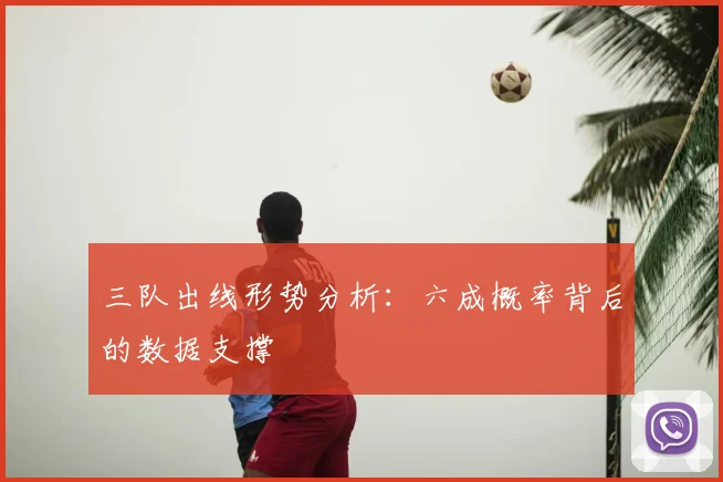 三队出线形势分析:六成概率背后的数据支撑
