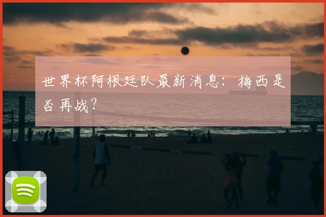 世界杯阿根廷队最新消息：梅西是否再战？