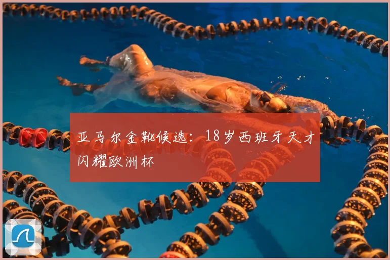 亚马尔金靴候选:18岁西班牙天才闪耀欧洲杯