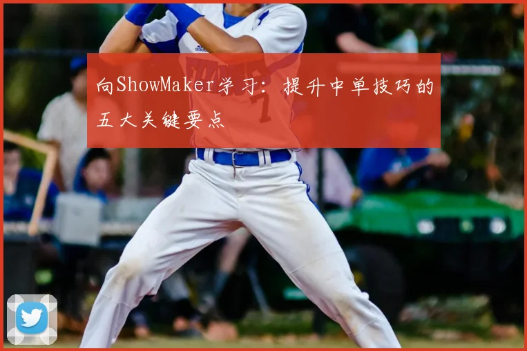 向ShowMaker学习:提升中单技巧的五大关键要点