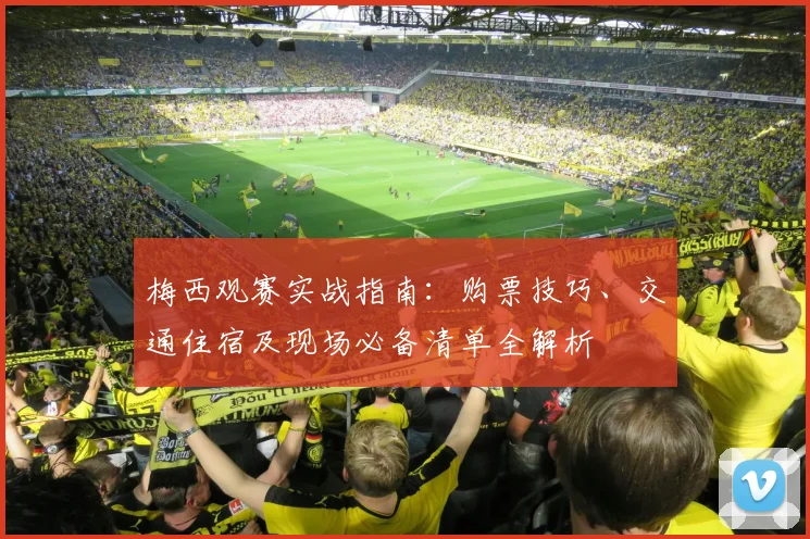 梅西观赛实战指南：购票技巧、交通住宿及现场必备清单全解析
