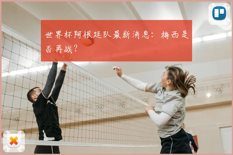 世界杯阿根廷队最新消息:梅西是否再战?
