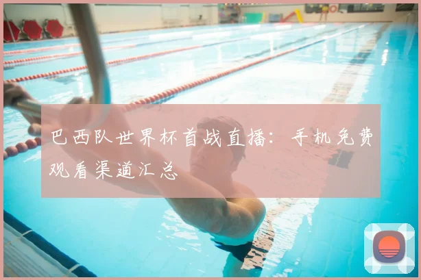 巴西队世界杯首战直播：手机免费观看渠道汇总