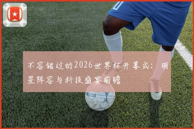 不容错过的2026世界杯开幕式：明星阵容与科技盛宴前瞻